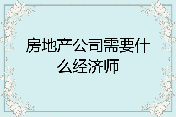 房地产公司需要什么经济师