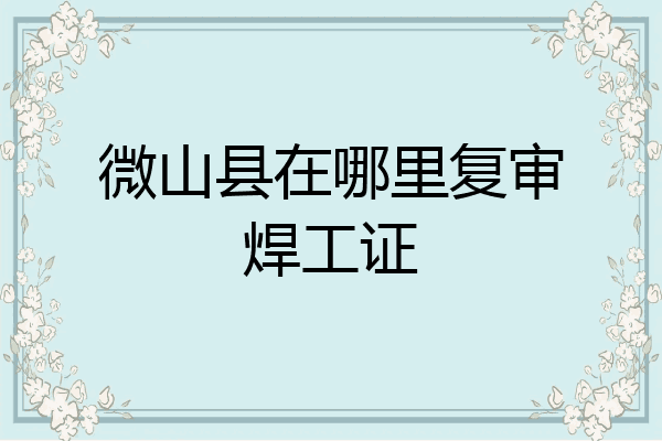 微山县在哪里复审焊工证