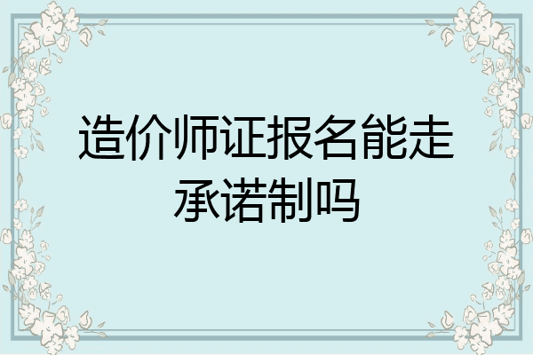 造价师证报名能走承诺制吗
