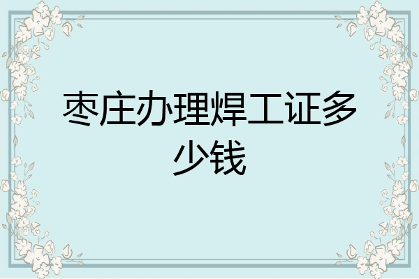 枣庄办理焊工证多少钱