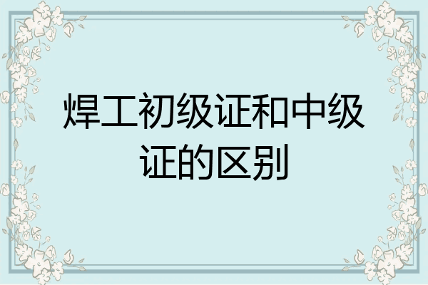 焊工初级证和中级证的区别