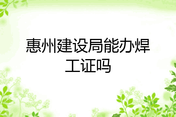 惠州建设局能办焊工证吗