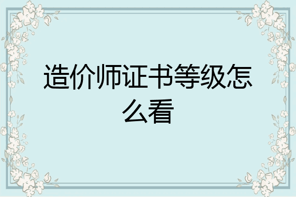 造价师证书等级怎么看