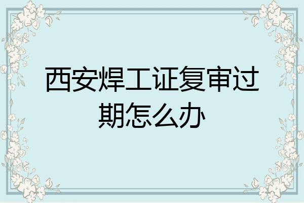 西安焊工证复审过期怎么办