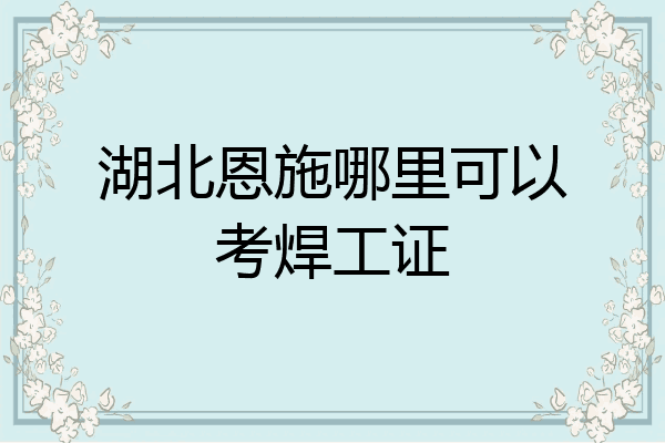 湖北恩施哪里可以考焊工证