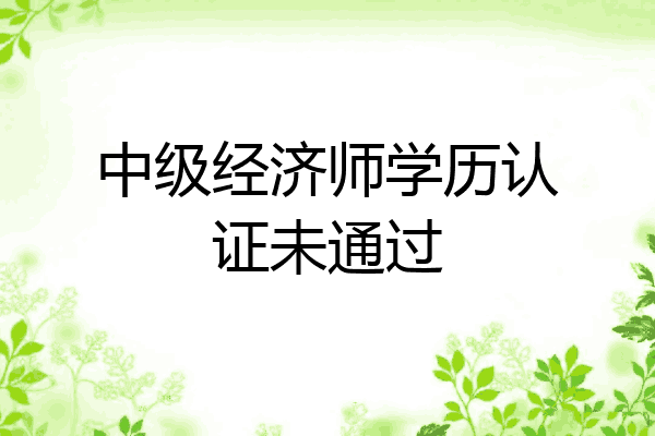 中级经济师学历认证未通过