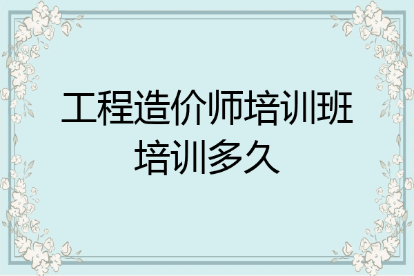 工程造价师培训班培训多久