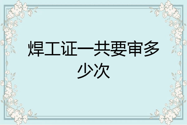 焊工证一共要审多少次