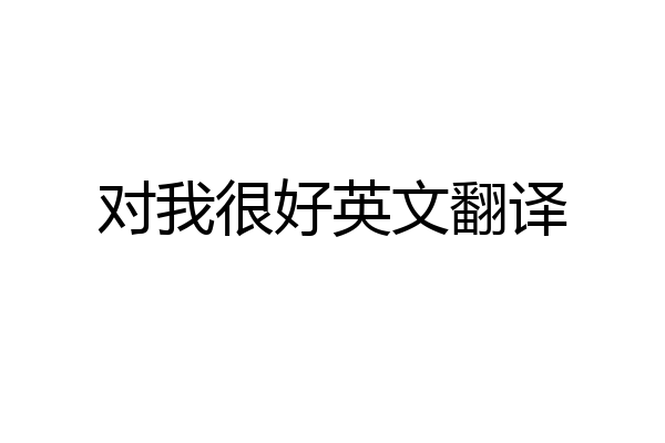 对我很好英文翻译