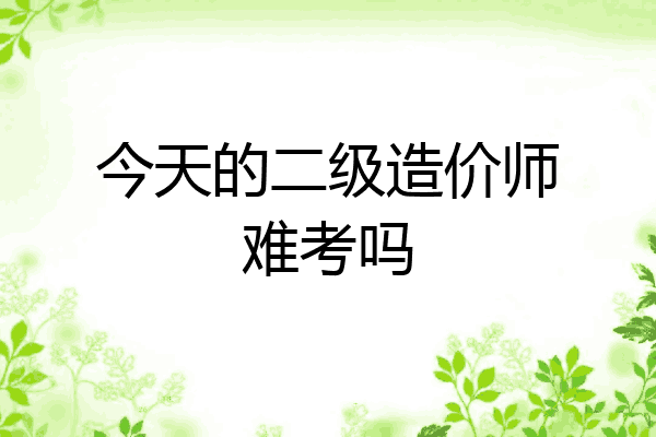 今天的二级造价师难考吗