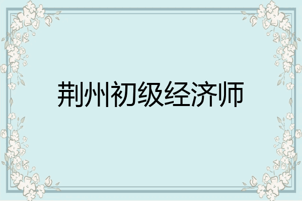 荆州初级经济师