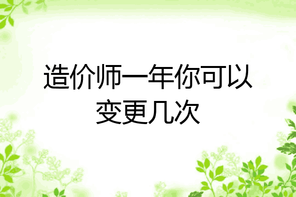 造价师一年你可以变更几次