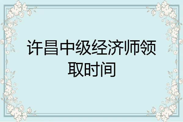 许昌中级经济师领取时间