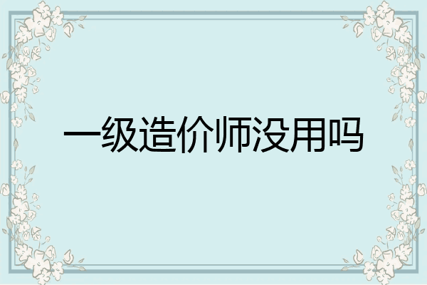 一级造价师没用吗