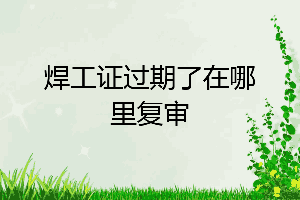 焊工证过期了在哪里复审