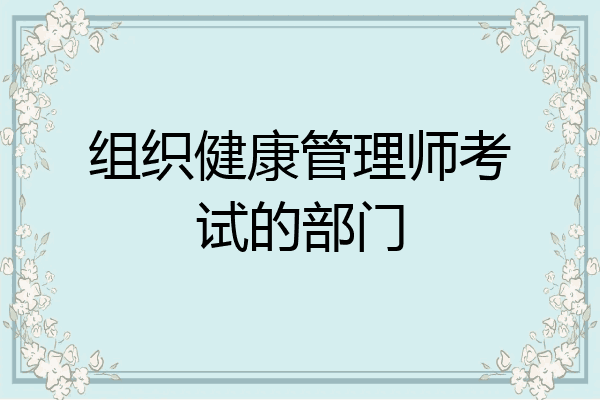 组织健康管理师考试的部门