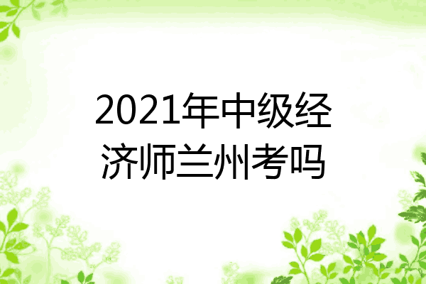 2021年中级经济师兰州考吗