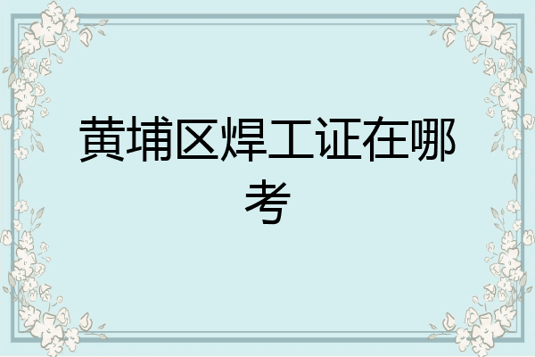 黄埔区焊工证在哪考