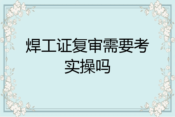 焊工证复审需要考实操吗
