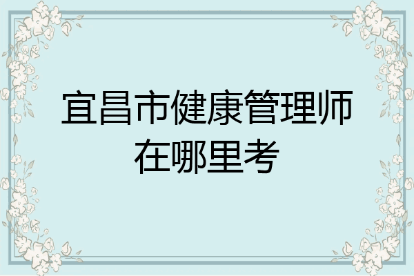 宜昌市健康管理师在哪里考