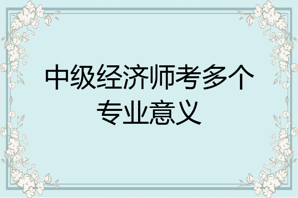 中级经济师考多个专业意义