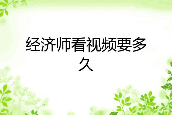 经济师看视频要多久