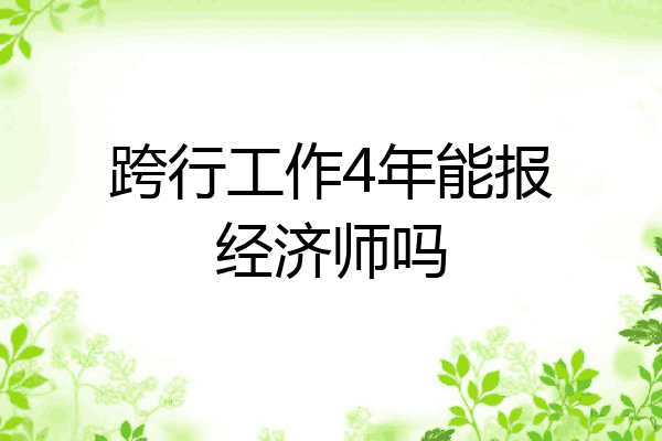跨行工作4年能报经济师吗