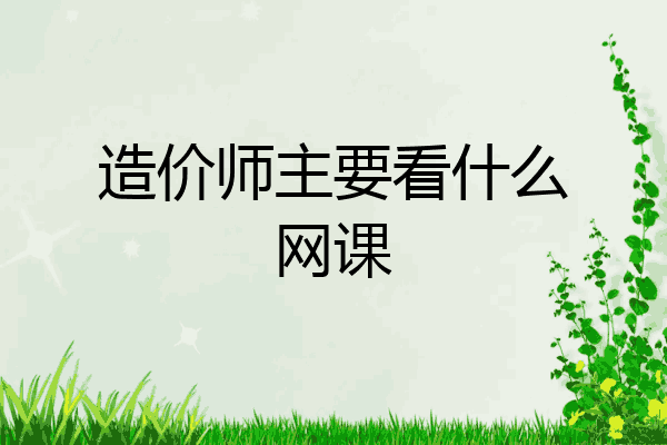 造价师主要看什么网课