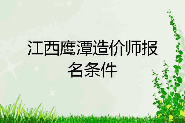 江西鹰潭造价师报名条件