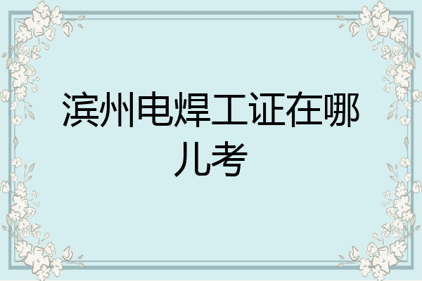 滨州电焊工证在哪儿考