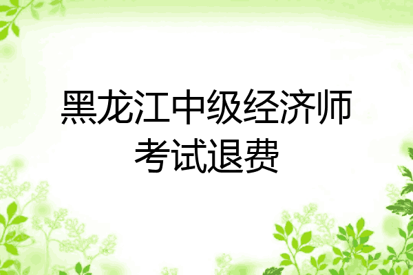 黑龙江中级经济师考试退费