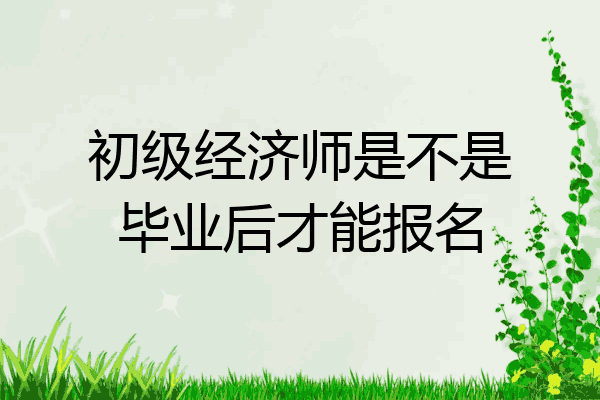 初级经济师是不是毕业后才能报名