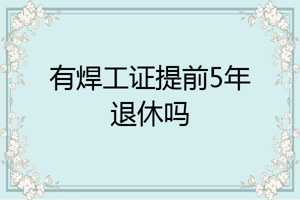 有焊工证提前5年退休吗