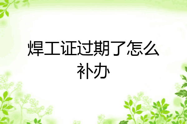 焊工证过期了怎么补办