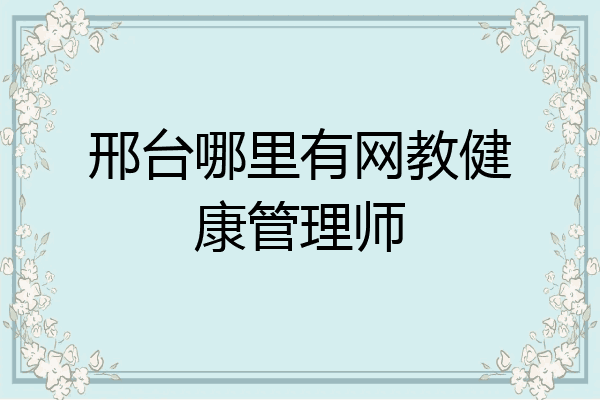 邢台哪里有网教健康管理师