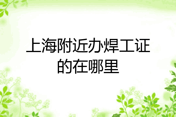上海附近办焊工证的在哪里