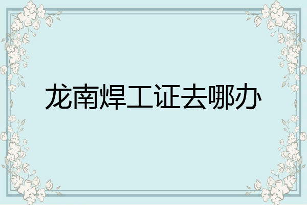 龙南焊工证去哪办
