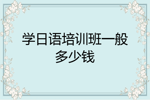 学日语培训班一般多少钱