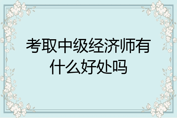 考取中级经济师有什么好处吗