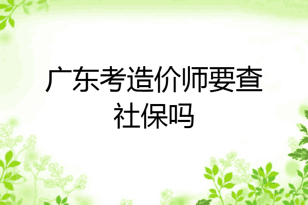 广东考造价师要查社保吗