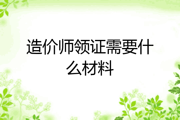 造价师领证需要什么材料