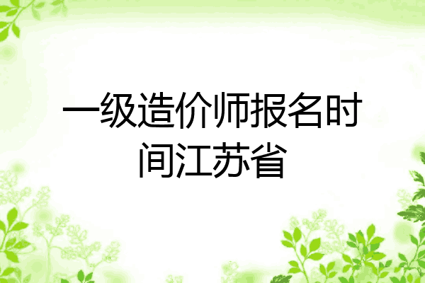 一级造价师报名时间江苏省