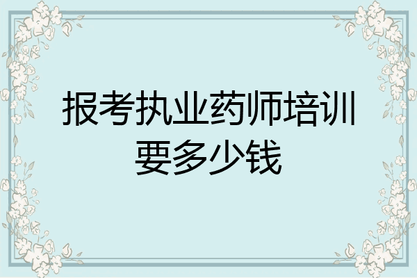 报考执业药师培训要多少钱