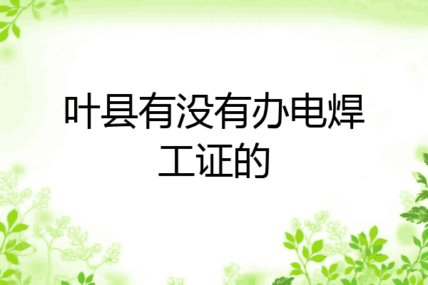 叶县有没有办电焊工证的