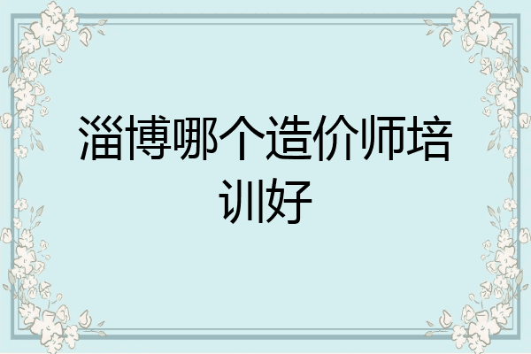 淄博哪个造价师培训好