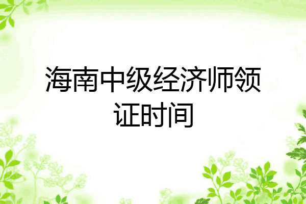 海南中级经济师领证时间