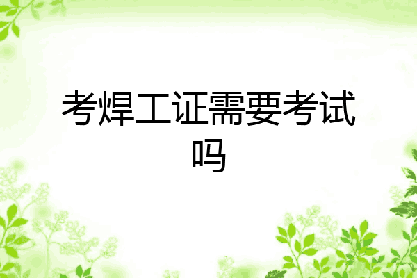 考焊工证需要考试吗