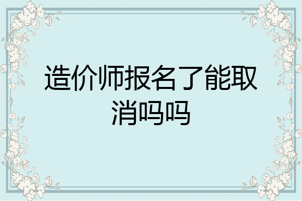 造价师报名了能取消吗吗
