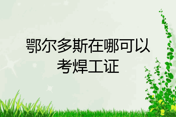 鄂尔多斯在哪可以考焊工证