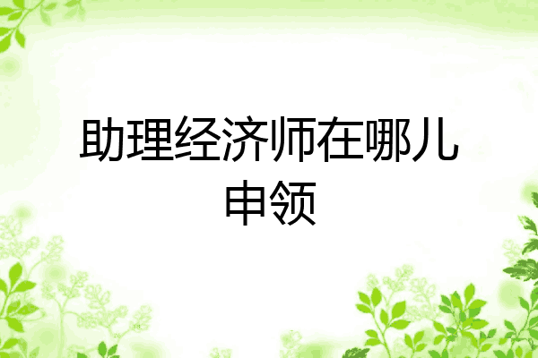 助理经济师在哪儿申领